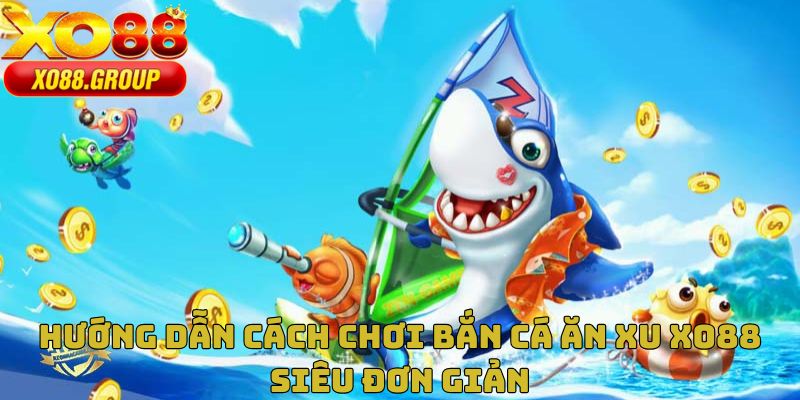 Hướng dẫn cách chơi bắn cá ăn xu XO88 siêu đơn giản